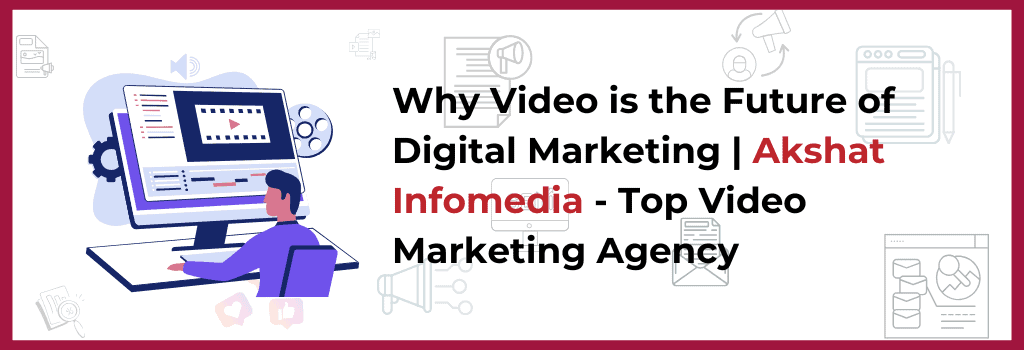 Why Video is the Future of Digital Marketing | Akshat Infomedia – Top Video Marketing Agency