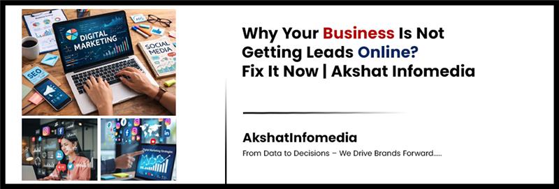 Why Your Business Is Not Getting Leads Online? Fix It Now | Akshat Infomedia